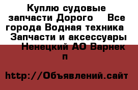 Куплю судовые запчасти Дорого! - Все города Водная техника » Запчасти и аксессуары   . Ненецкий АО,Варнек п.